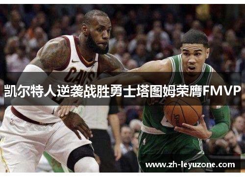 凯尔特人逆袭战胜勇士塔图姆荣膺FMVP