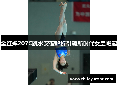 全红婵207C跳水突破解析引领新时代女皇崛起